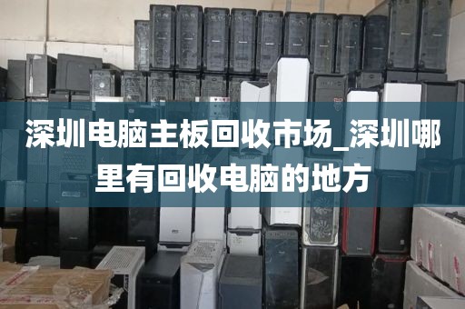 深圳电脑主板回收市场_深圳哪里有回收电脑的地方