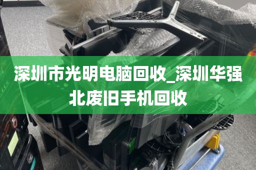 深圳市光明电脑回收_深圳华强北废旧手机回收