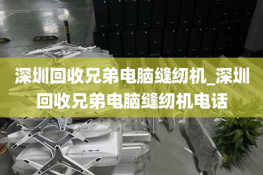 深圳回收兄弟电脑缝纫机_深圳回收兄弟电脑缝纫机电话