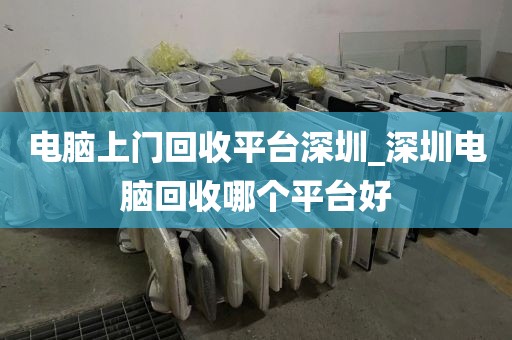 电脑上门回收平台深圳_深圳电脑回收哪个平台好