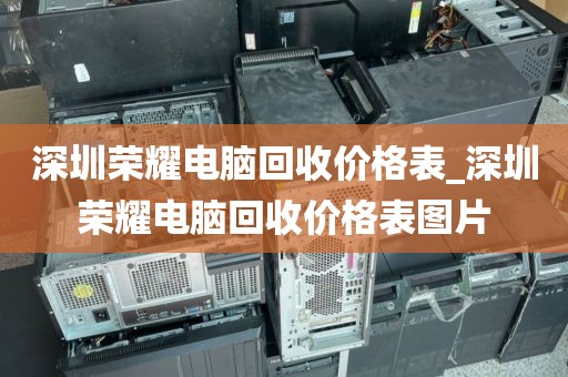 深圳荣耀电脑回收价格表_深圳荣耀电脑回收价格表图片