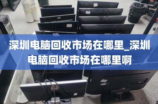 深圳电脑回收市场在哪里_深圳电脑回收市场在哪里啊