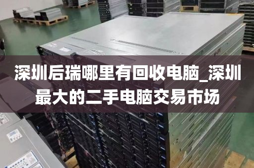 深圳后瑞哪里有回收电脑_深圳最大的二手电脑交易市场