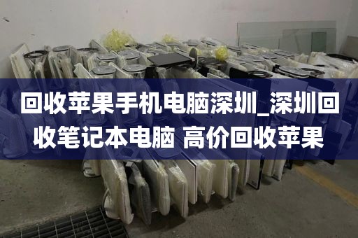 回收苹果手机电脑深圳_深圳回收笔记本电脑 高价回收苹果
