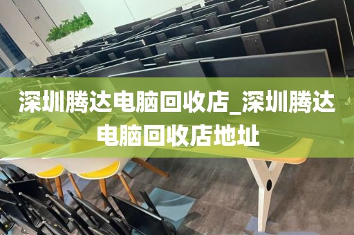 深圳腾达电脑回收店_深圳腾达电脑回收店地址