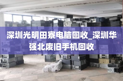 深圳光明田寮电脑回收_深圳华强北废旧手机回收