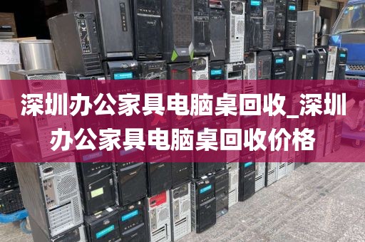 深圳办公家具电脑桌回收_深圳办公家具电脑桌回收价格