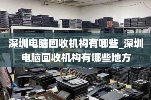 深圳电脑回收机构有哪些_深圳电脑回收机构有哪些地方