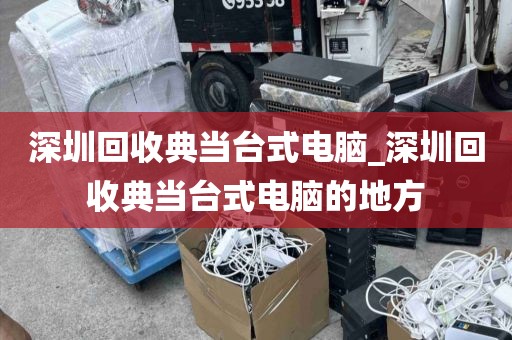 深圳回收典当台式电脑_深圳回收典当台式电脑的地方