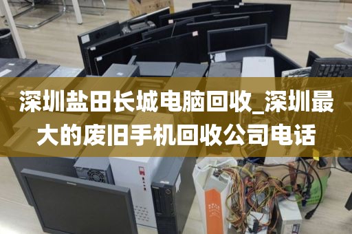 深圳盐田长城电脑回收_深圳最大的废旧手机回收公司电话