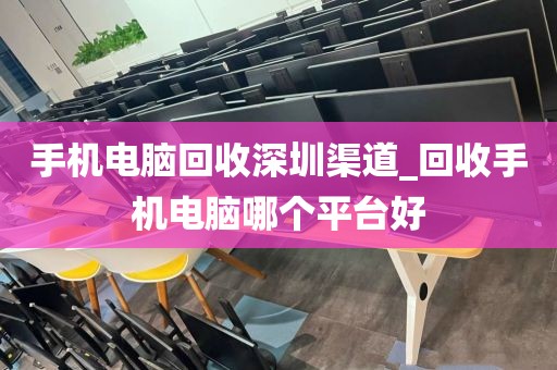 手机电脑回收深圳渠道_回收手机电脑哪个平台好