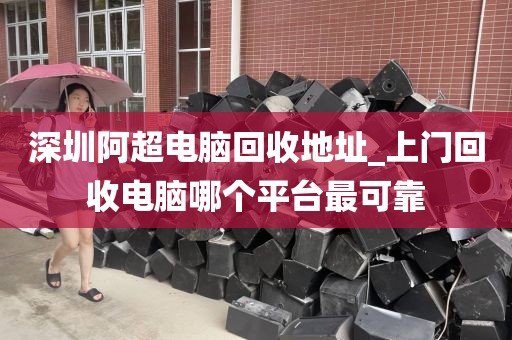 深圳阿超电脑回收地址_上门回收电脑哪个平台最可靠