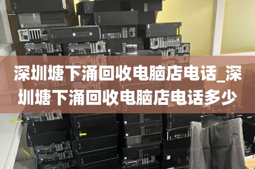 深圳塘下涌回收电脑店电话_深圳塘下涌回收电脑店电话多少