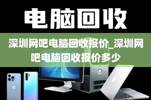 深圳网吧电脑回收报价_深圳网吧电脑回收报价多少