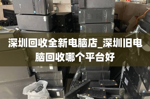 深圳回收全新电脑店_深圳旧电脑回收哪个平台好