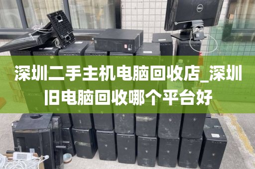 深圳二手主机电脑回收店_深圳旧电脑回收哪个平台好