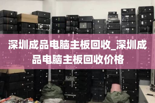 深圳成品电脑主板回收_深圳成品电脑主板回收价格