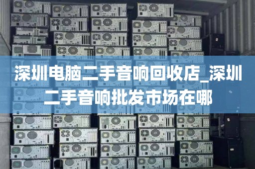 深圳电脑二手音响回收店_深圳二手音响批发市场在哪