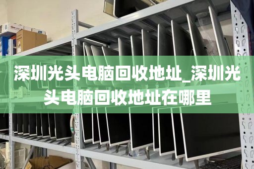 深圳光头电脑回收地址_深圳光头电脑回收地址在哪里
