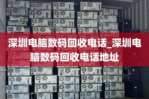深圳电脑数码回收电话_深圳电脑数码回收电话地址