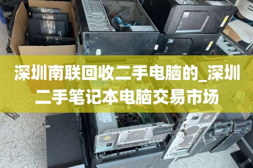 深圳南联回收二手电脑的_深圳二手笔记本电脑交易市场