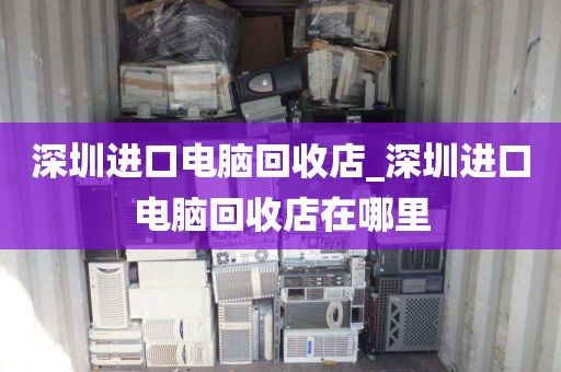 深圳进口电脑回收店_深圳进口电脑回收店在哪里