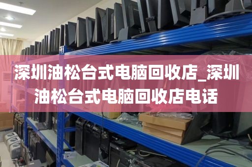 深圳油松台式电脑回收店_深圳油松台式电脑回收店电话