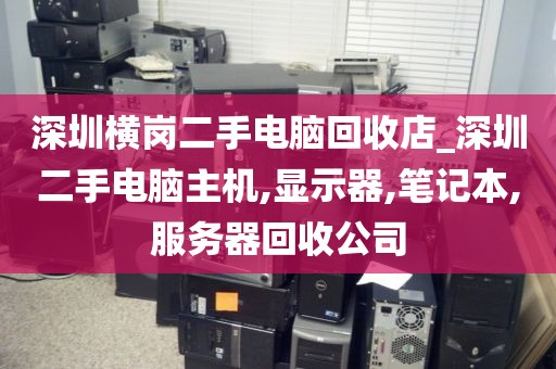 深圳横岗二手电脑回收店_深圳二手电脑主机,显示器,笔记本,服务器回收公司