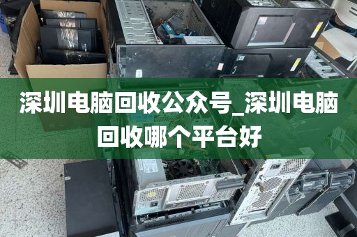 深圳电脑回收公众号_深圳电脑回收哪个平台好