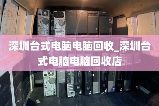 深圳台式电脑电脑回收_深圳台式电脑电脑回收店