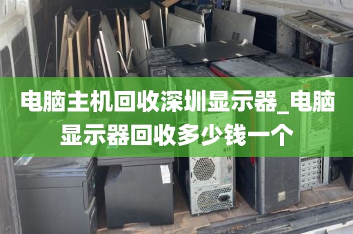 电脑主机回收深圳显示器_电脑显示器回收多少钱一个