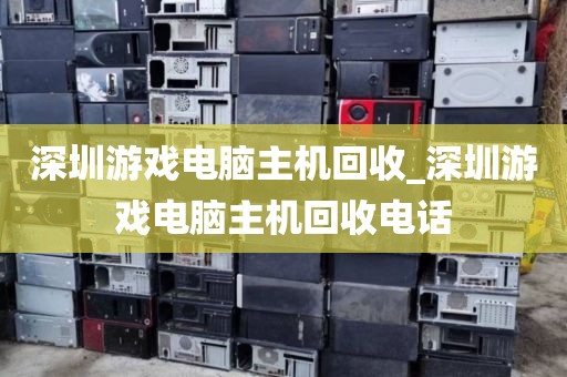 深圳游戏电脑主机回收_深圳游戏电脑主机回收电话