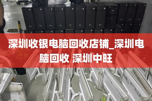 深圳收银电脑回收店铺_深圳电脑回收 深圳中旺