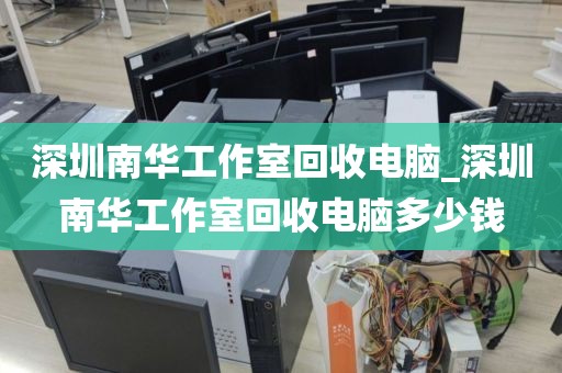 深圳南华工作室回收电脑_深圳南华工作室回收电脑多少钱