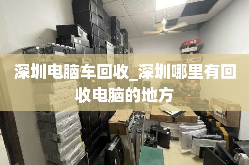 深圳电脑车回收_深圳哪里有回收电脑的地方