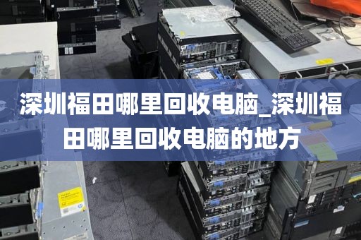 深圳福田哪里回收电脑_深圳福田哪里回收电脑的地方