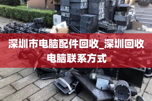 深圳市电脑配件回收_深圳回收电脑联系方式