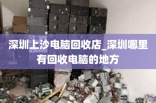 深圳上沙电脑回收店_深圳哪里有回收电脑的地方