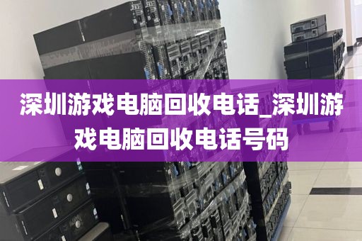 深圳游戏电脑回收电话_深圳游戏电脑回收电话号码