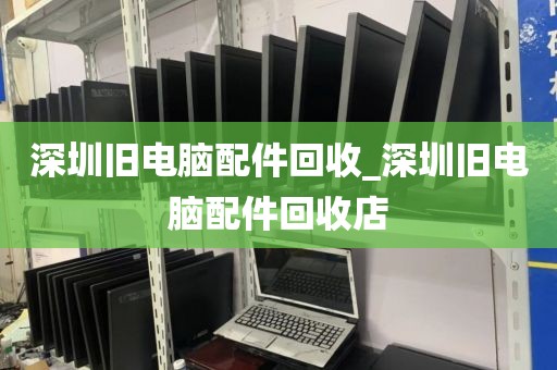 深圳旧电脑配件回收_深圳旧电脑配件回收店