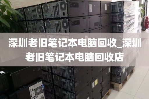 深圳老旧笔记本电脑回收_深圳老旧笔记本电脑回收店