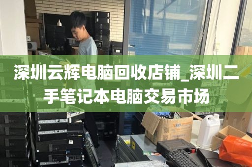 深圳云辉电脑回收店铺_深圳二手笔记本电脑交易市场