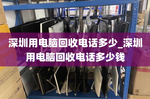 深圳用电脑回收电话多少_深圳用电脑回收电话多少钱
