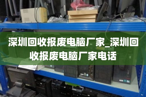 深圳回收报废电脑厂家_深圳回收报废电脑厂家电话