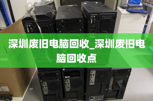 深圳废旧电脑回收_深圳废旧电脑回收点