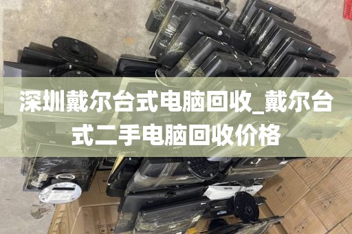 深圳戴尔台式电脑回收_戴尔台式二手电脑回收价格