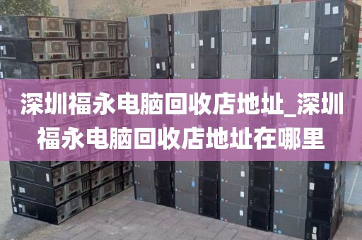 深圳福永电脑回收店地址_深圳福永电脑回收店地址在哪里