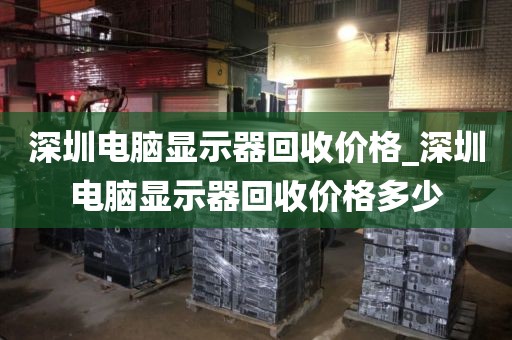 深圳电脑显示器回收价格_深圳电脑显示器回收价格多少