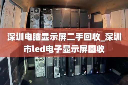 深圳电脑显示屏二手回收_深圳市led电子显示屏回收