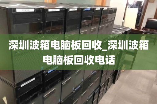 深圳波箱电脑板回收_深圳波箱电脑板回收电话